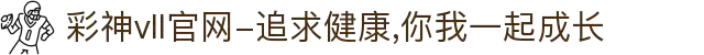 彩神vll官网-追求健康,你我一起成长